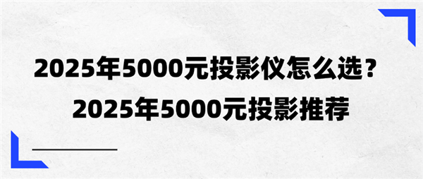 2025年5000元投影仪选购指南：品牌、性能、口碑全解析，让你不再迷茫