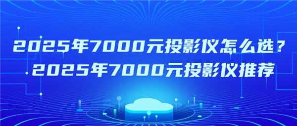 2025年7000元投影仪怎么选？家庭影院必备的顶级推荐