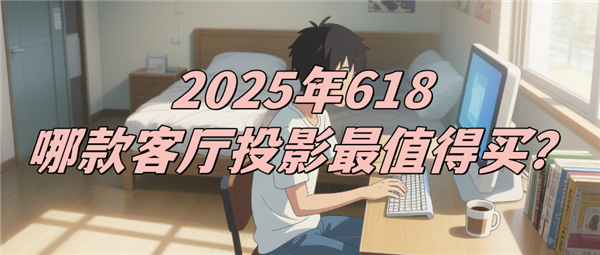 2025年618最值得买的客厅投影？看这四点需求核心