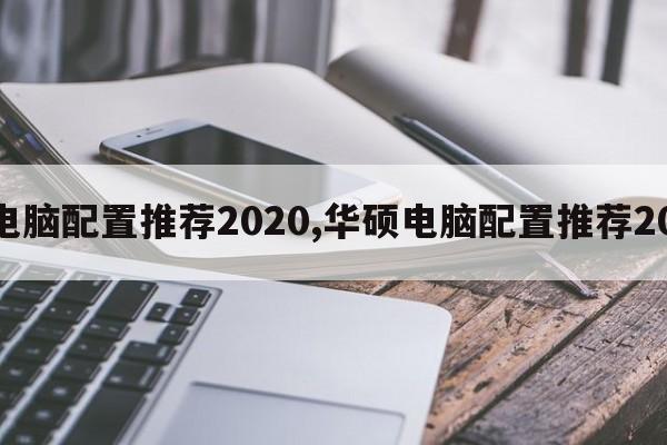 华硕电脑配置推荐2020,华硕电脑配置推荐2020年  第1张
