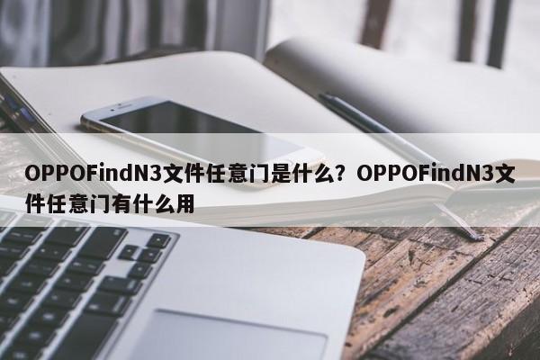 OPPOFindN3文件任意门是什么？OPPOFindN3文件任意门有什么用  第1张