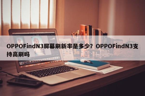 OPPOFindN3屏幕刷新率是多少？OPPOFindN3支持高刷吗  第1张