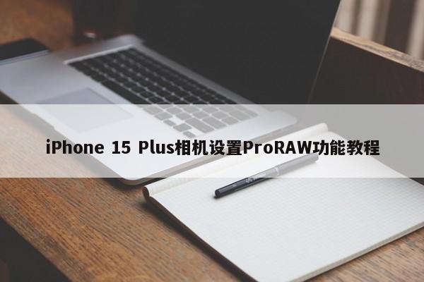 iPhone 15 Plus相机设置ProRAW功能教程  第1张