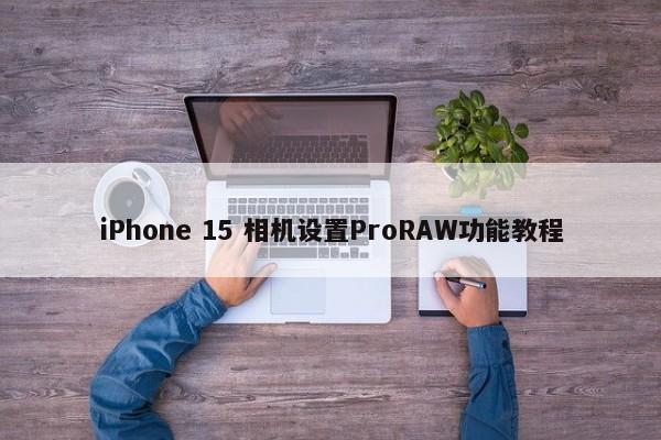 iPhone 15 相机设置ProRAW功能教程  第1张