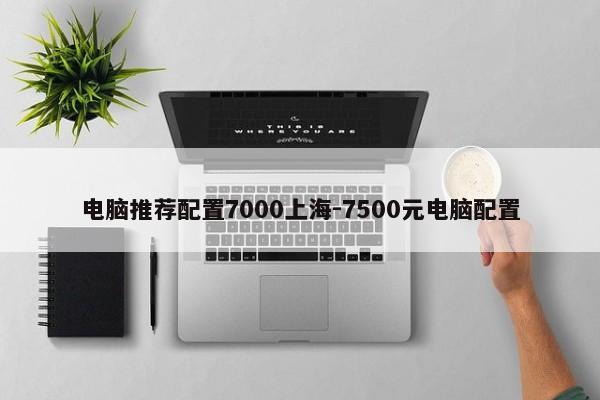 电脑推荐配置7000上海-7500元电脑配置  第1张