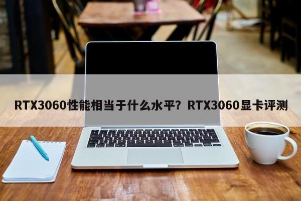 RTX3060性能相当于什么水平？RTX3060显卡评测  第1张