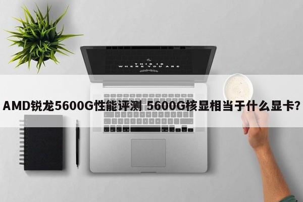 AMD锐龙5600G性能评测 5600G核显相当于什么显卡？