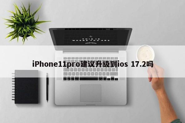 iPhone11pro建议升级到ios 17.2吗  第1张