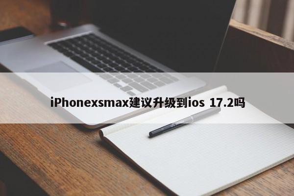 iPhonexsmax建议升级到ios 17.2吗  第1张