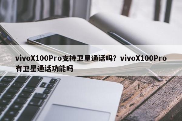 vivoX100Pro支持卫星通话吗？vivoX100Pro有卫星通话功能吗  第1张