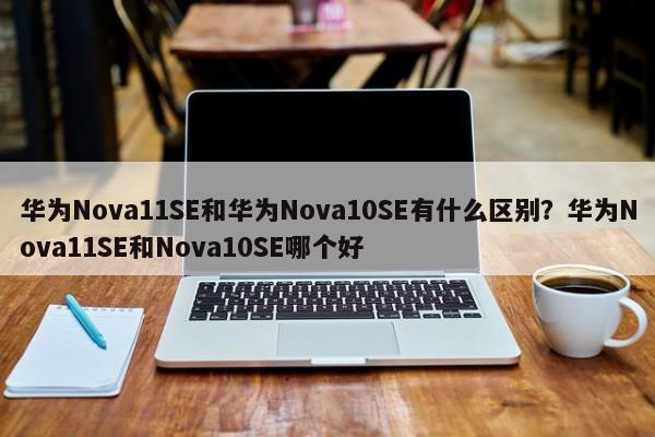 华为Nova11SE和华为Nova10SE有什么区别？华为Nova11SE和Nova10SE哪个好  第1张