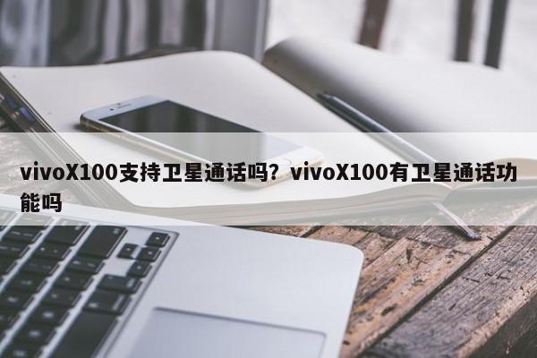 vivoX100支持卫星通话吗？vivoX100有卫星通话功能吗  第1张