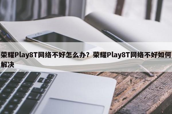 荣耀Play8T网络不好怎么办？荣耀Play8T网络不好如何解决  第1张