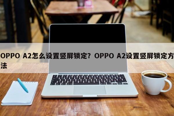 OPPO A2怎么设置竖屏锁定？OPPO A2设置竖屏锁定方法  第1张