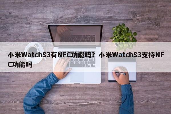 小米WatchS3有NFC功能吗？小米WatchS3支持NFC功能吗  第1张