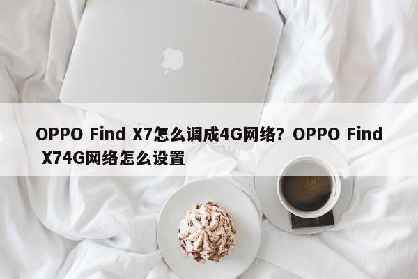 OPPO Find X7怎么调成4G网络？OPPO Find X74G网络怎么设置
