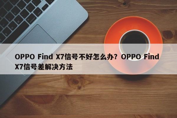 OPPO Find X7信号不好怎么办？OPPO X7信号差解决方法  第1张