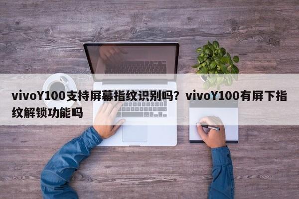 vivoY100支持屏幕指纹识别吗？vivoY100有屏下指纹解锁功能吗  第1张