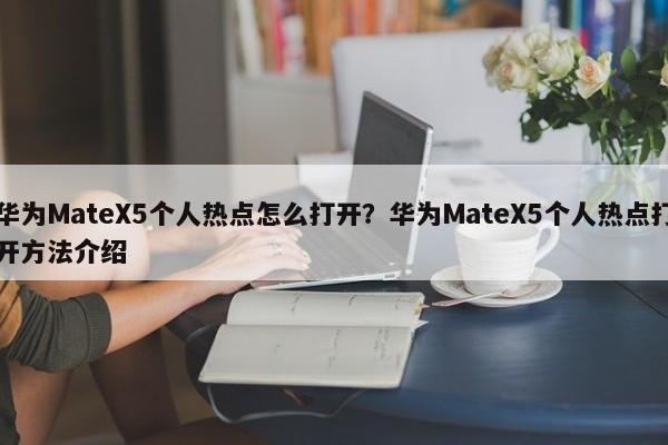 华为MateX5个人热点怎么打开？华为MateX5个人热点打开方法介绍  第1张