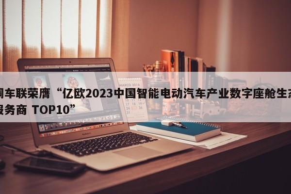 梧桐车联荣膺“亿欧2023中国智能电动汽车产业数字座舱生态创新服务商 TOP10”
