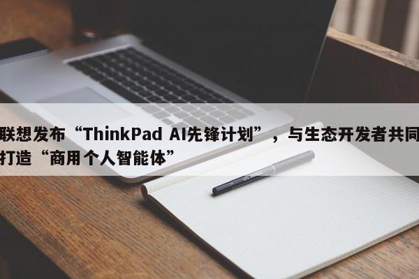联想发布“ThinkPad AI先锋计划”，与生态开发者共同打造“商用个人智能体”